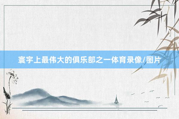 寰宇上最伟大的俱乐部之一体育录像/图片