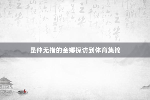 昆仲无措的金娜探访到体育集锦