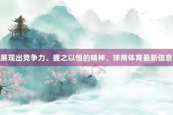 展现出竞争力、握之以恒的精神、球商体育最新信息
