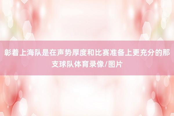 彰着上海队是在声势厚度和比赛准备上更充分的那支球队体育录像/图片