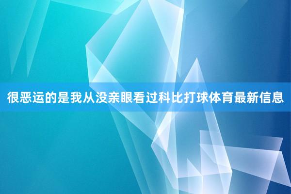 很恶运的是我从没亲眼看过科比打球体育最新信息