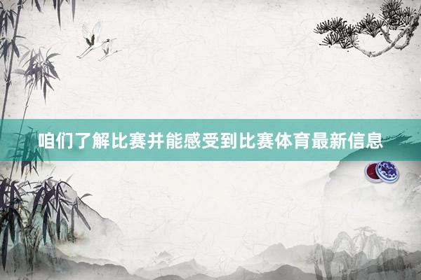 咱们了解比赛并能感受到比赛体育最新信息