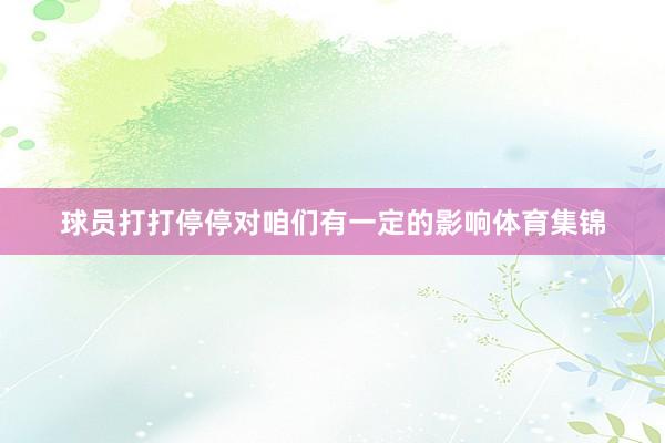 球员打打停停对咱们有一定的影响体育集锦