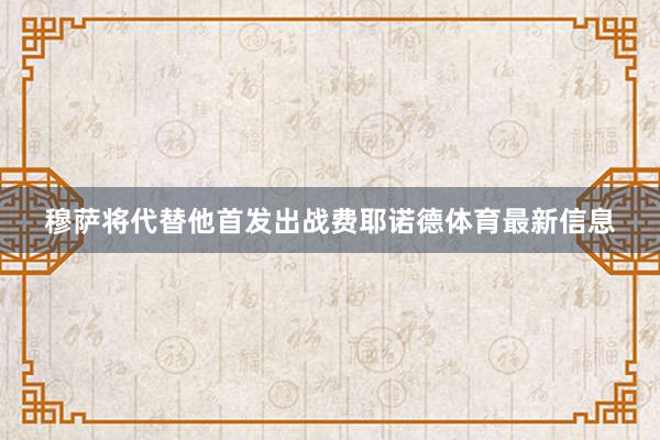 穆萨将代替他首发出战费耶诺德体育最新信息