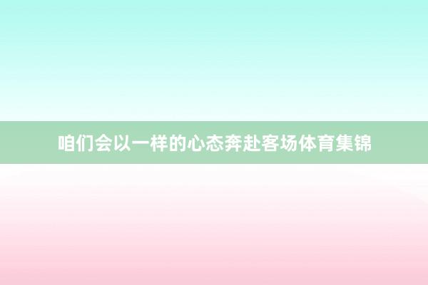 咱们会以一样的心态奔赴客场体育集锦