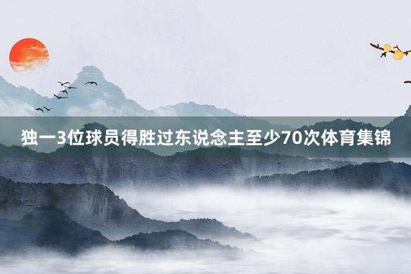 独一3位球员得胜过东说念主至少70次体育集锦