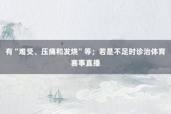 有“难受、压痛和发烧”等；若是不足时诊治体育赛事直播