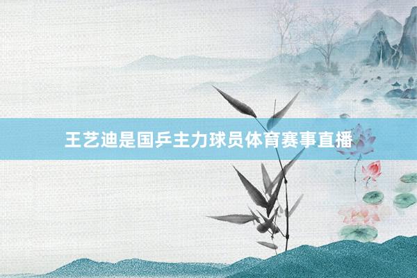 王艺迪是国乒主力球员体育赛事直播