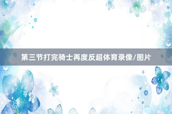 第三节打完骑士再度反超体育录像/图片