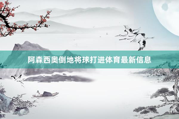 阿森西奥倒地将球打进体育最新信息