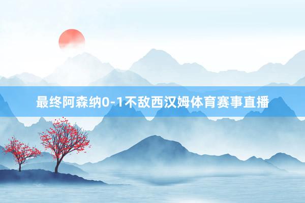 最终阿森纳0-1不敌西汉姆体育赛事直播