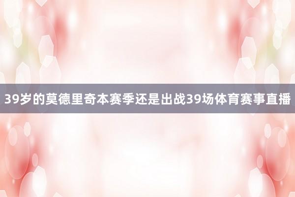 39岁的莫德里奇本赛季还是出战39场体育赛事直播