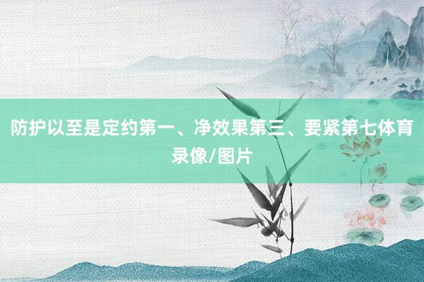 防护以至是定约第一、净效果第三、要紧第七体育录像/图片