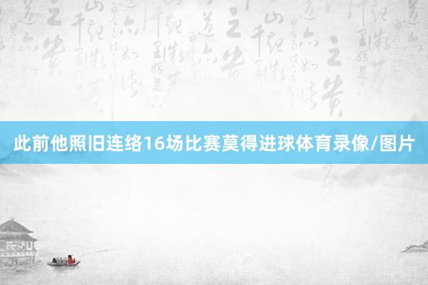 此前他照旧连络16场比赛莫得进球体育录像/图片