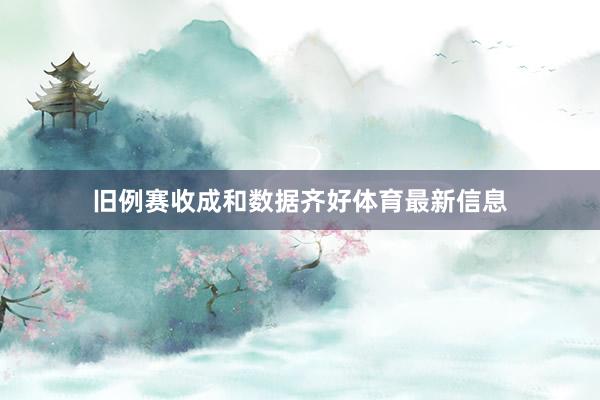 旧例赛收成和数据齐好体育最新信息