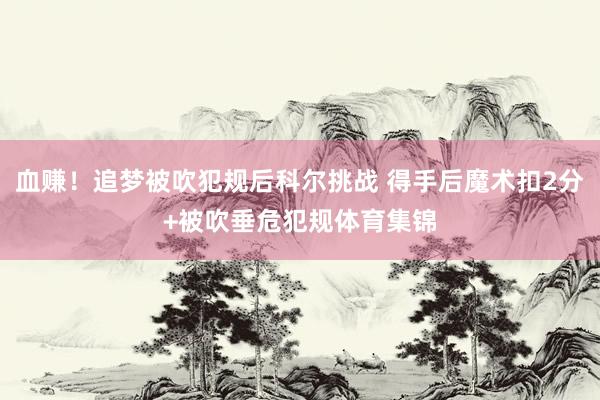 血赚！追梦被吹犯规后科尔挑战 得手后魔术扣2分+被吹垂危犯规