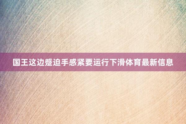 国王这边蹙迫手感紧要运行下滑体育最新信息