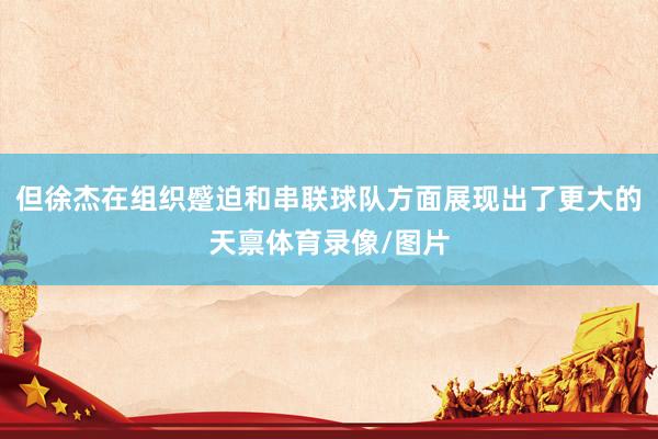 但徐杰在组织蹙迫和串联球队方面展现出了更大的天禀体育录像/图