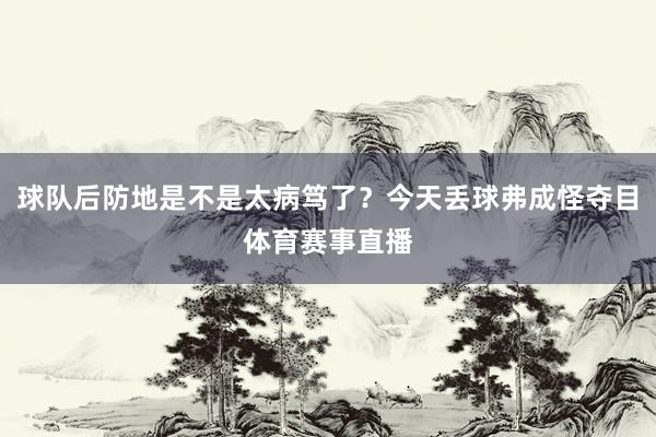 球队后防地是不是太病笃了？今天丢球弗成怪夺目体育赛事直播