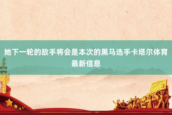 她下一轮的敌手将会是本次的黑马选手卡塔尔体育最新信息