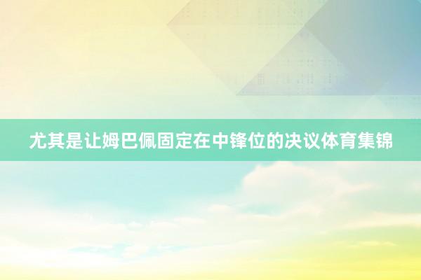 尤其是让姆巴佩固定在中锋位的决议体育集锦