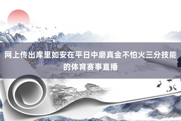网上传出库里如安在平日中磨真金不怕火三分技能的体育赛事直播