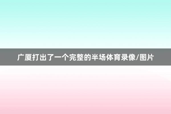 广厦打出了一个完整的半场体育录像/图片