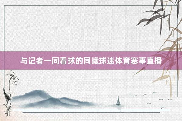 与记者一同看球的同曦球迷体育赛事直播