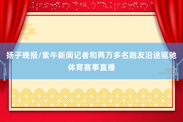 扬子晚报/紫牛新闻记者和两万多名跑友沿途驱驰体育赛事直播