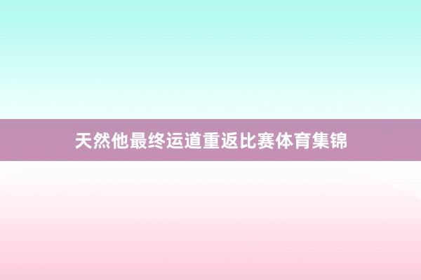 天然他最终运道重返比赛体育集锦