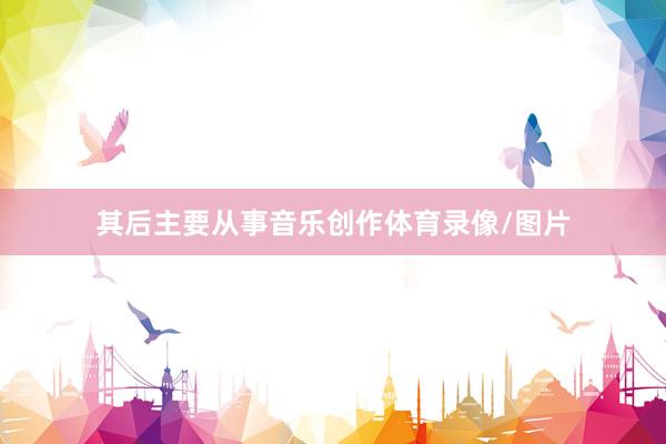其后主要从事音乐创作体育录像/图片