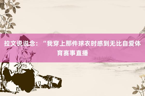 拉文说说念：“我穿上那件球衣时感到无比自爱体育赛事直播