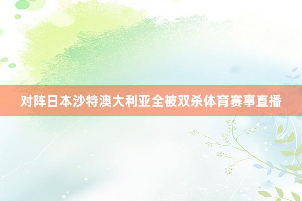 对阵日本沙特澳大利亚全被双杀体育赛事直播