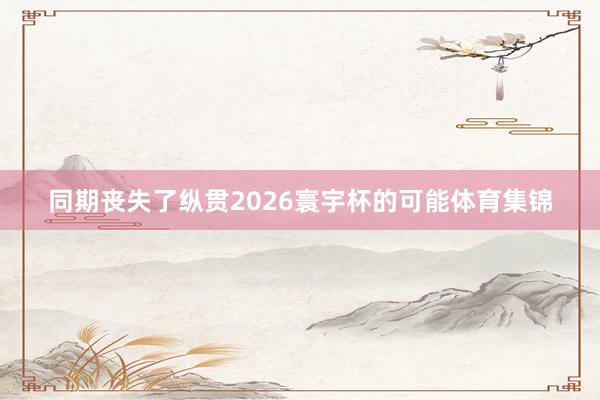 同期丧失了纵贯2026寰宇杯的可能体育集锦