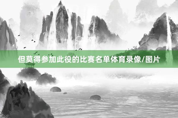 但莫得参加此役的比赛名单体育录像/图片