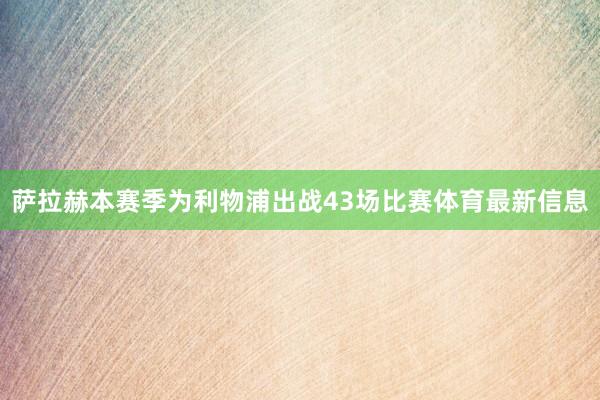 萨拉赫本赛季为利物浦出战43场比赛体育最新信息