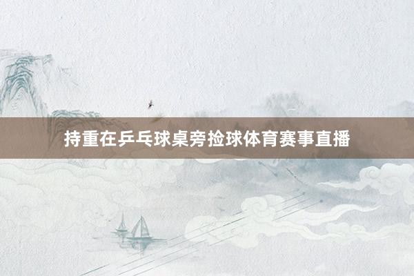 持重在乒乓球桌旁捡球体育赛事直播