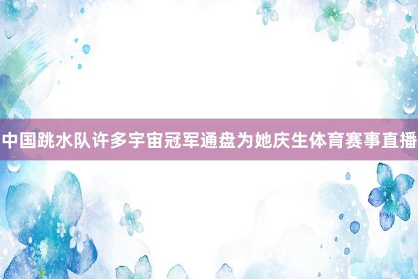 中国跳水队许多宇宙冠军通盘为她庆生体育赛事直播