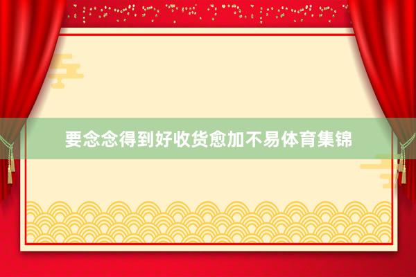 要念念得到好收货愈加不易体育集锦