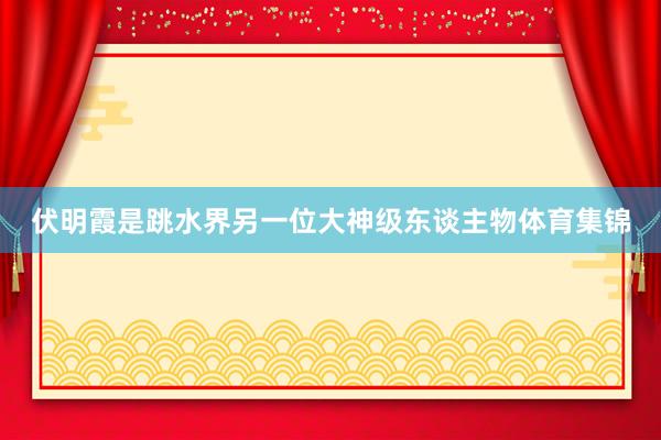 伏明霞是跳水界另一位大神级东谈主物体育集锦