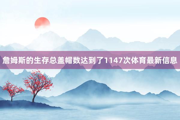 詹姆斯的生存总盖帽数达到了1147次体育最新信息