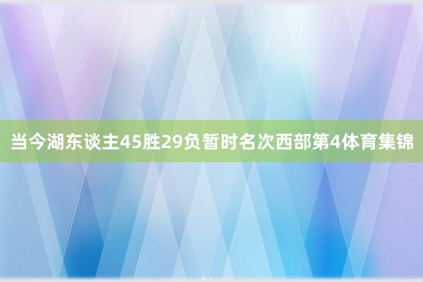 当今湖东谈主45胜29负暂时名次西部第4体育集锦