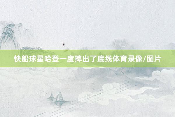 快船球星哈登一度摔出了底线体育录像/图片