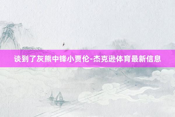 谈到了灰熊中锋小贾伦-杰克逊体育最新信息
