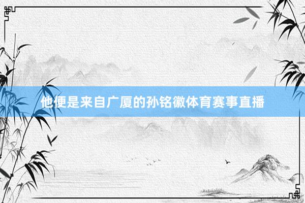 他便是来自广厦的孙铭徽体育赛事直播