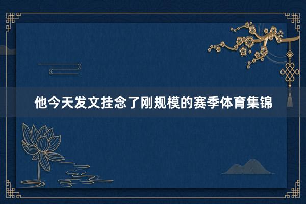 他今天发文挂念了刚规模的赛季体育集锦