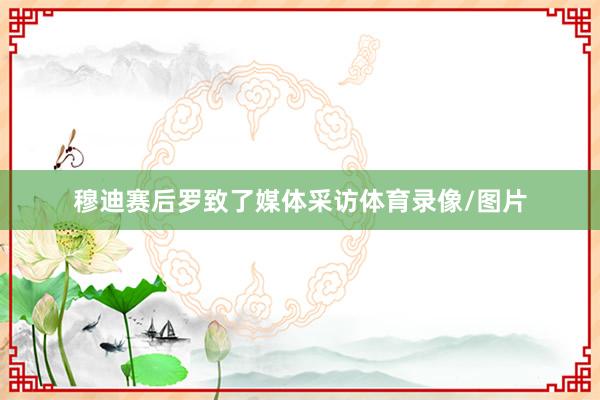 穆迪赛后罗致了媒体采访体育录像/图片