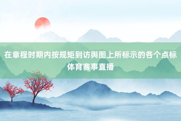 在章程时期内按规矩到访舆图上所标示的各个点标体育赛事直播