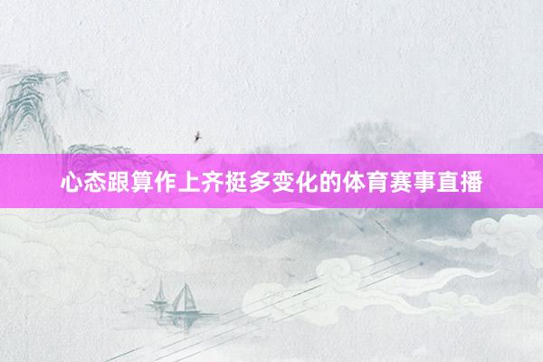 心态跟算作上齐挺多变化的体育赛事直播