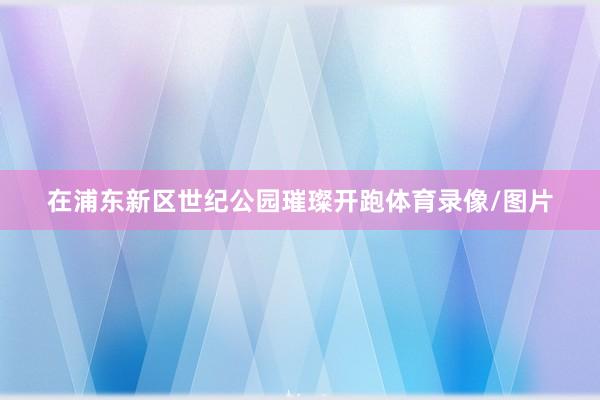 在浦东新区世纪公园璀璨开跑体育录像/图片